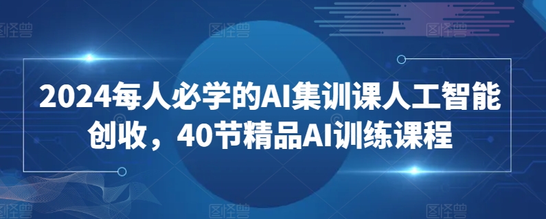 2024每人必学的AI集训课人工智能创收，40节精品AI训练课程-沐羽项目网