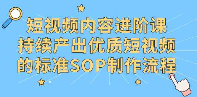（9232期）短视频内容进阶课，持续产出优质短视频的标准SOP制作流程-沐羽项目网