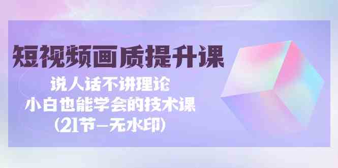 短视频画质提升课，说人话不讲理论，小白也能学会的技术课(无水印)-沐羽项目网