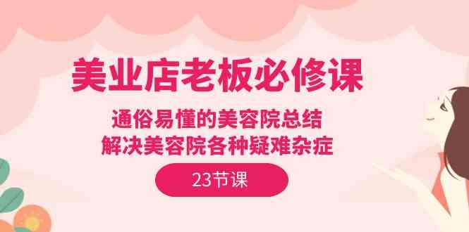 美业店老板必修课：通俗易懂的美容院总结，解决美容院各种疑难杂症（23节）-沐羽项目网