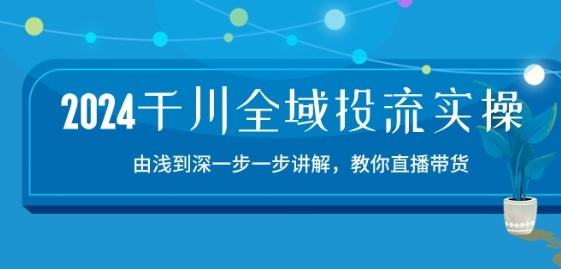 2024千川全域投流精品实操：由谈到深一步一步讲解，教你直播带货-15节-沐羽项目网