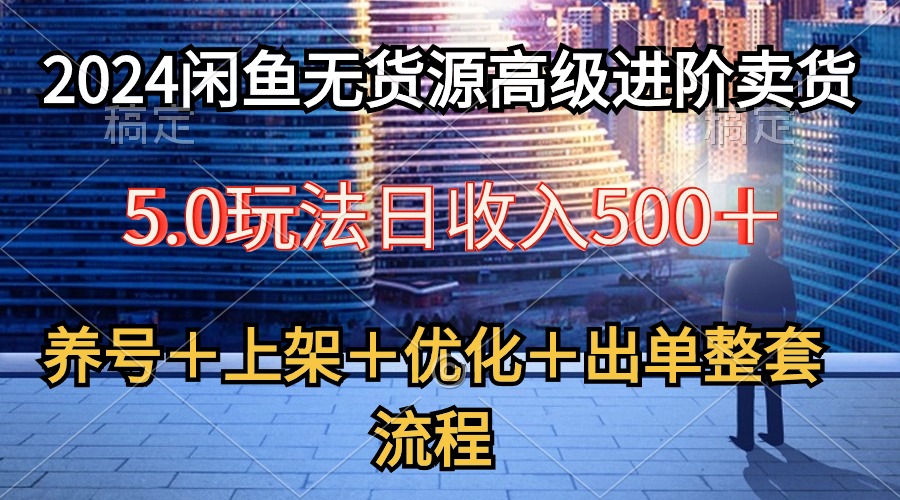 （10332期）2024闲鱼无货源高级进阶卖货5.0，养号＋选品＋上架＋优化＋出单整套流程-沐羽项目网