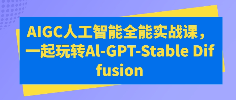 AIGC人工智能全能实战课，一起玩转Al-GPT-Stable Diffusion-沐羽项目网