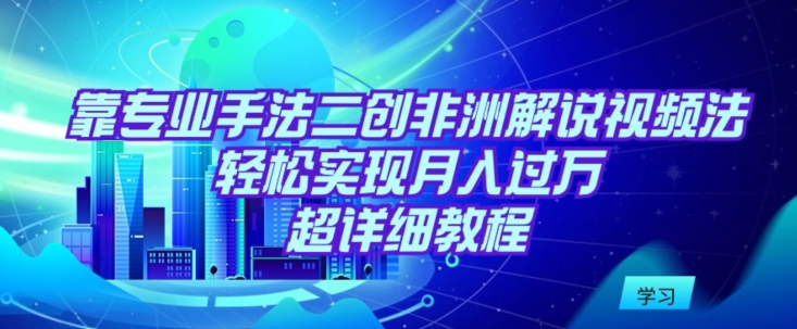 靠专业手法二创非洲解说视频玩法，轻松实现月入过万，超详细教程-沐羽项目网