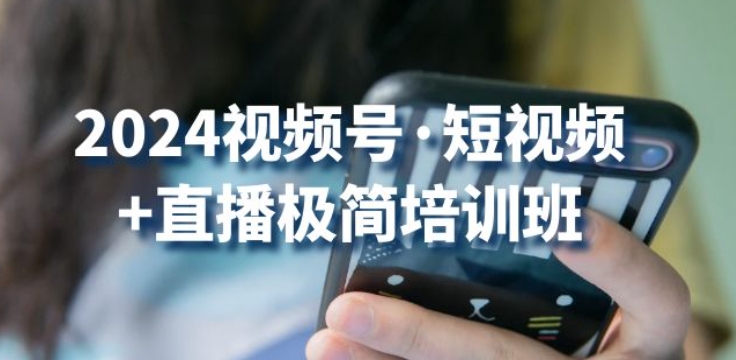 2024视频号·短视频+直播极简培训班：抓住视频号风口，流量红利-沐羽项目网