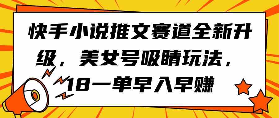（9776期）快手小说推文赛道全新升级，美女号吸睛玩法，18一单早入早赚-沐羽项目网