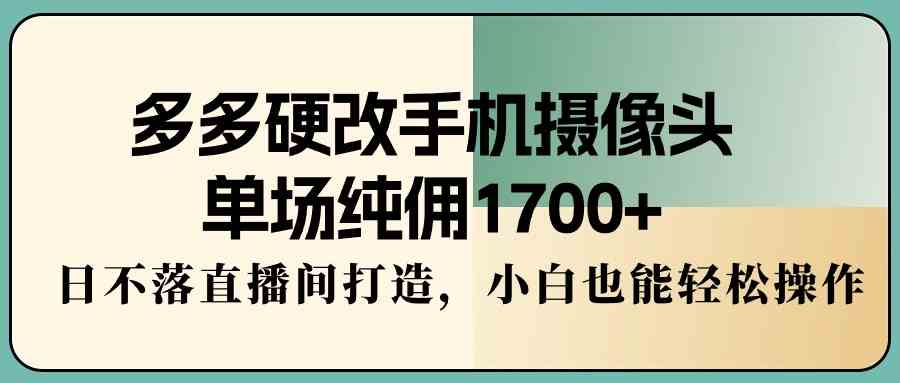 （9228期）多多硬改手机摄像头，单场纯佣1700+，日不落直播间打造，小白也能轻松操作-沐羽项目网