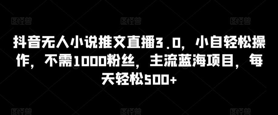 抖音无人小说推文直播3.0，小自轻松操作，不需1000粉丝，主流蓝海项目，每天轻松500+-沐羽项目网