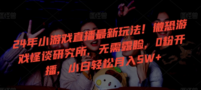 24年小游戏直播最新玩法！微恐游戏怪谈研究所，无需露脸，0粉开播，小白轻松月入5W+-沐羽项目网