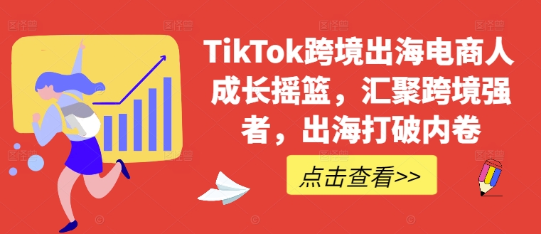 TikTok跨境出海电商人成长摇篮，汇聚跨境强者，出海打破内卷-沐羽项目网