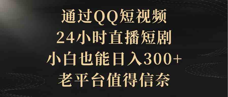 （9241期）通过QQ短视频、24小时直播短剧，小白也能日入300+，老平台值得信奈-沐羽项目网