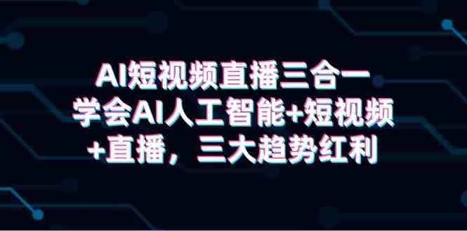 （9669期）AI短视频直播三合一，学会AI人工智能+短视频+直播，三大趋势红利-沐羽项目网