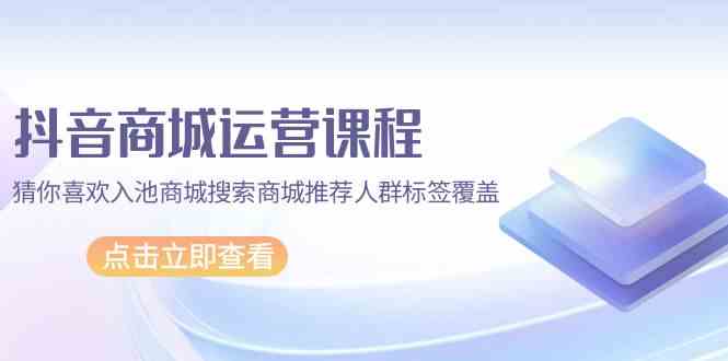 抖音商城运营课程，猜你喜欢入池商城搜索商城推荐人群标签覆盖（67节课）-沐羽项目网