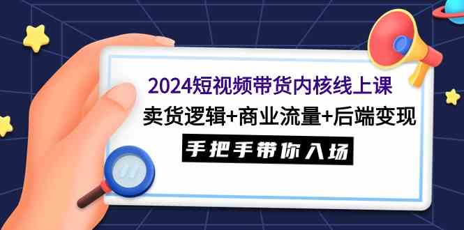 （9471期）2024短视频带货内核线上课：卖货逻辑+商业流量+后端变现，手把手带你入场-沐羽项目网