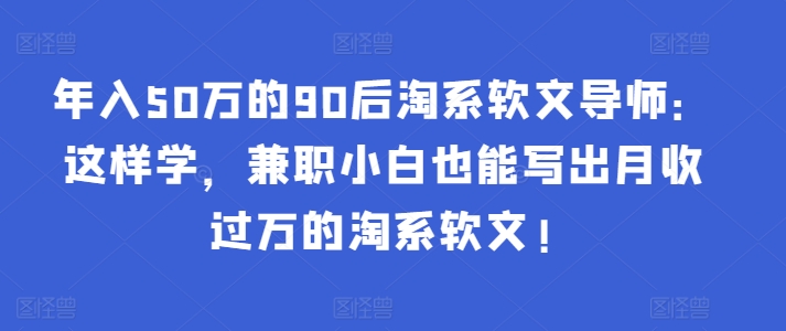 年入50万的90后淘系软文导师：这样学，兼职小白也能写出月收过万的淘系软文!-沐羽项目网