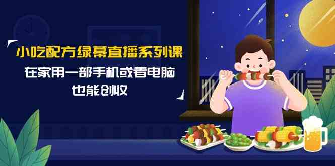（9450期）小吃配方绿幕直播系列课，在家用一部手机或者电脑也能创收（14节课）-沐羽项目网