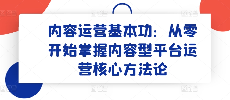 内容运营基本功：从零开始掌握内容型平台运营核心方法论-沐羽项目网