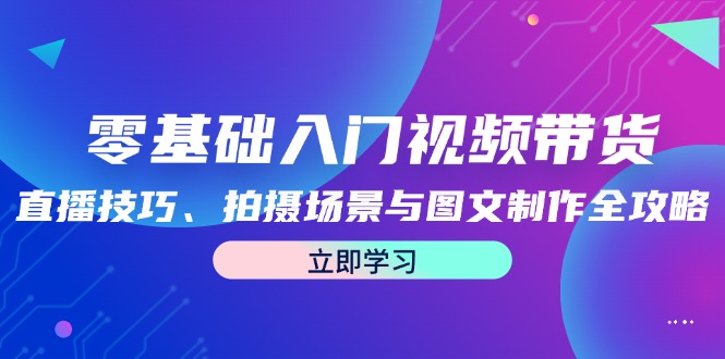 零基础入门视频带货：直播技巧、拍摄场景与图文制作全攻略-沐羽项目网