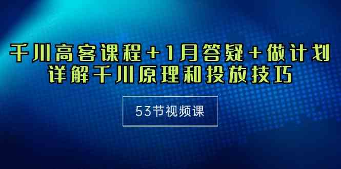 （10172期）千川 高客课程+1月答疑+做计划，详解千川原理和投放技巧（53节视频课）-沐羽项目网