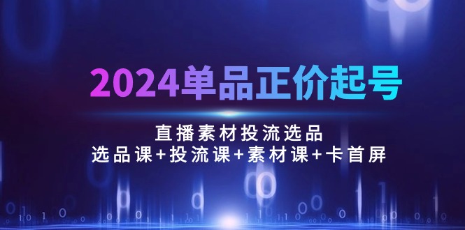 （10297期）2024单品正价起号，直播素材投流选品：选品课+投流课+素材课+卡首屏/100节-沐羽项目网