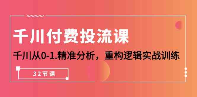 千川付费投流课，千川从0-1精准分析，重构逻辑实战训练（32节课）-沐羽项目网