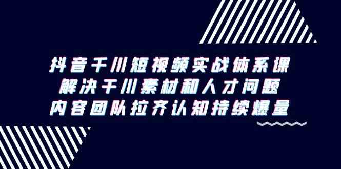 （9173期）抖音千川短视频实战体系课，解决干川素材和人才问题，内容团队拉齐认知…-沐羽项目网