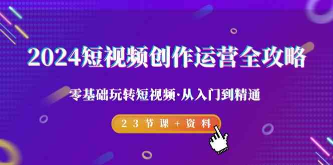 （9190期）2024短视频-创作运营全攻略，零基础玩转短视频·从入门到精通-23节课+资料-沐羽项目网