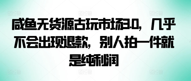 咸鱼无货源古玩市场3.0，几乎不会出现退款，别人拍一件就是纯利润-沐羽项目网