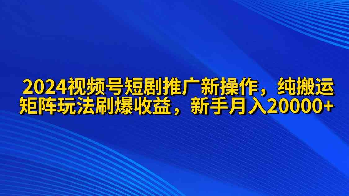 （9916期）2024视频号短剧推广新操作 纯搬运+矩阵连爆打法刷爆流量分成 小白月入20000-沐羽项目网
