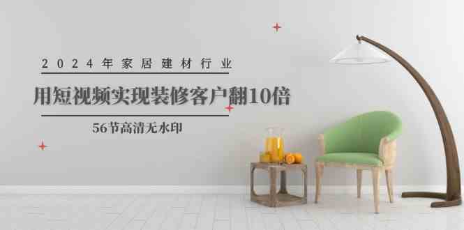 （9975期）2024年家居建材行业，用短视频实现装修客户翻10倍（56节高清无水印）-沐羽项目网