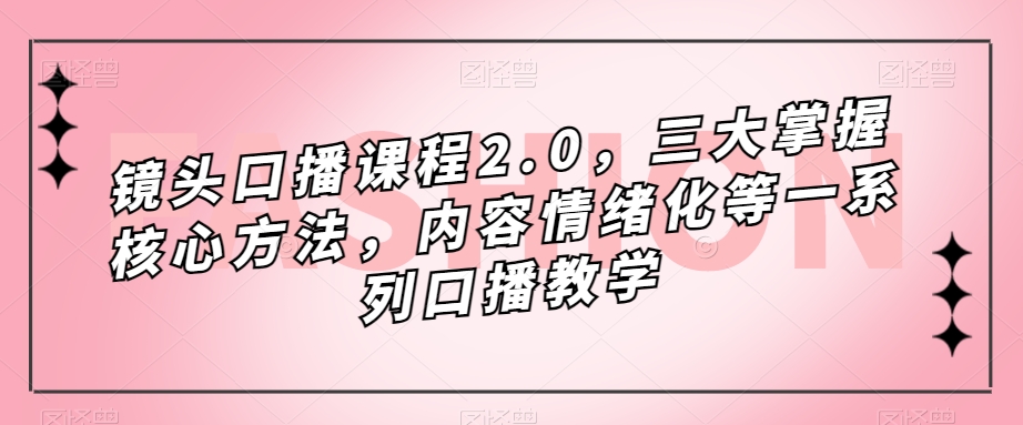 镜头-口播课程2.0，三大掌握核心方法，内容情绪化等一系列口播教学-沐羽项目网