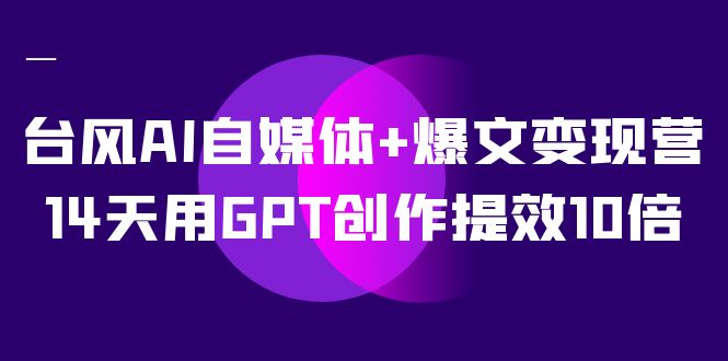 台风AI自媒体+爆文变现营，14天用GPT创作提效10倍（12节课）-沐羽项目网
