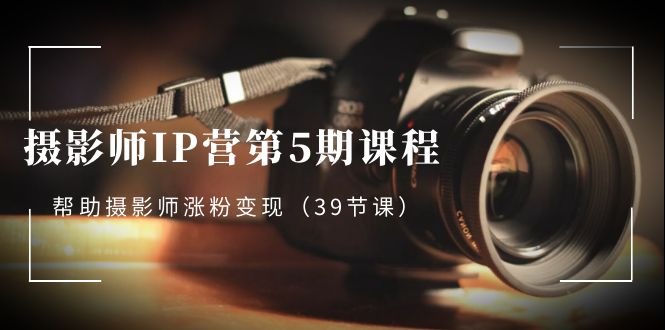 摄影师-IP营第5期课程，帮助摄影师涨粉变现（39节课）-沐羽项目网