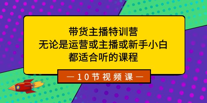 带货主播特训营：无论是运营或主播或新手小白，都适合听的课程-沐羽项目网