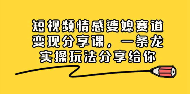 短视频情感婆媳赛道变现分享课，一条龙实操玩法分享给你-沐羽项目网
