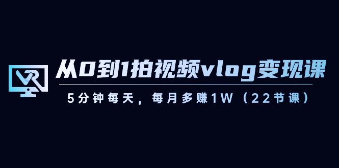 从0到1拍视频vlog-变现课，5分钟每天，每月多赚1W（22节课）-沐羽项目网