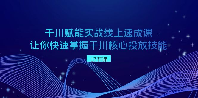 千川 赋能实战线上速成课，让你快速掌握干川核心投放技能-沐羽项目网