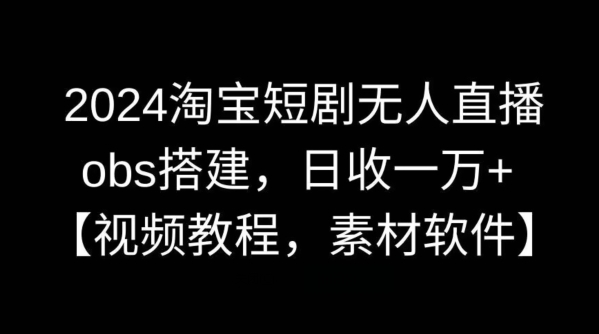 2024淘宝短剧无人直播，obs搭建，日收一万+【视频教程+素材+软件】【揭秘】-沐羽项目网