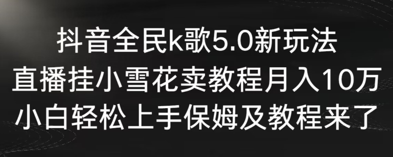 抖音全民k歌5.0新玩法，直播挂小雪花卖教程月入10万，小白轻松上手，保姆及教程来了-沐羽项目网