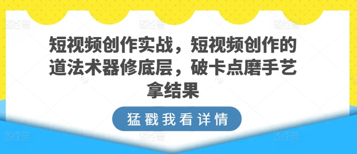 短视频创作实战，短视频创作的道法术器修底层，破卡点磨手艺拿结果-沐羽项目网