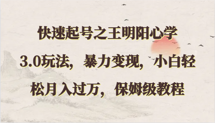 快速起号之王明阳心学3.0玩法，暴力变现，小白轻松月入过万，保姆级教程-沐羽项目网