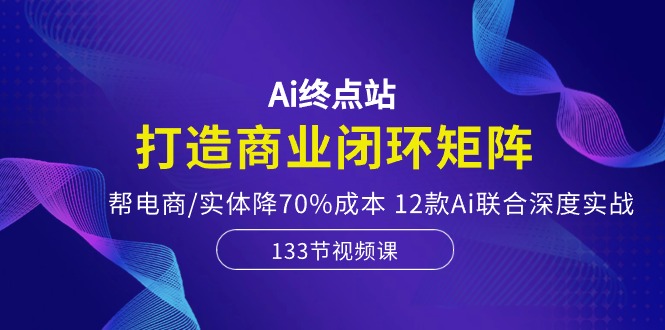 （10428期）Ai终点站，打造商业闭环矩阵，帮电商/实体降70%成本，12款Ai联合深度实战-沐羽项目网