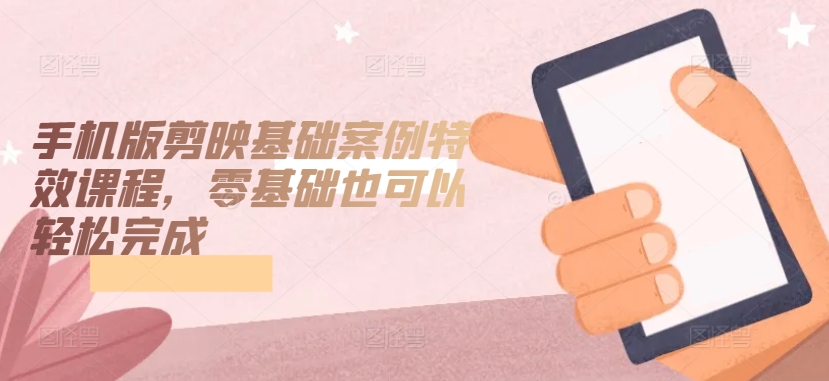 手机版剪映基础案例特效课程，零基础也可以轻松完成-沐羽项目网