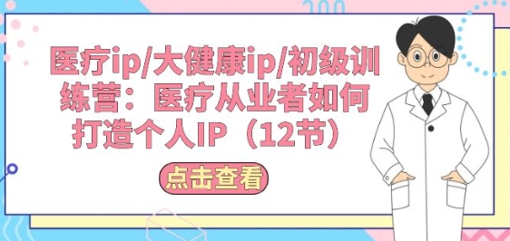 医疗ip/大健康ip/初级训练营：医疗从业者如何打造个人IP(12节)-沐羽项目网
