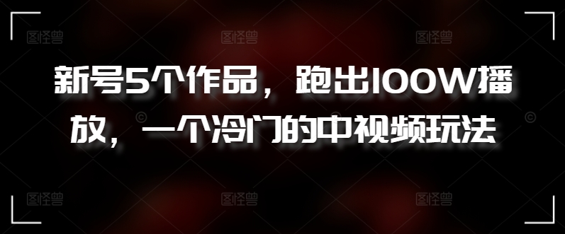 新号5个作品，跑出100W播放，一个冷门的中视频玩法-沐羽项目网