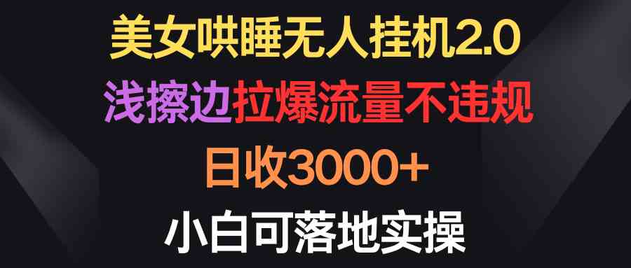 （9905期）美女哄睡无人挂机2.0，浅擦边拉爆流量不违规，日收3000+，小白可落地实操-沐羽项目网
