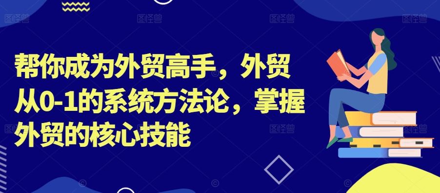 帮你成为外贸高手，外贸从0-1的系统方法论，掌握外贸的核心技能-沐羽项目网