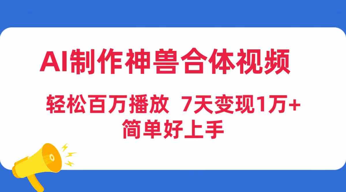 （9600期）AI制作神兽合体视频，轻松百万播放，七天变现1万+，简单好上手-沐羽项目网