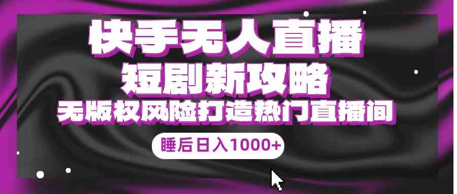 （9918期）快手无人直播短剧新攻略，合规无版权风险，打造热门直播间，睡后日入1000+-沐羽项目网