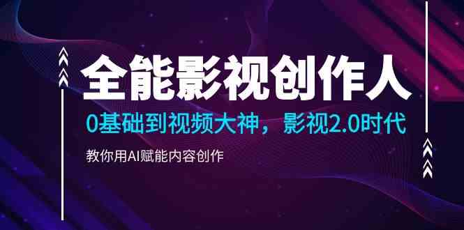 （9271期）全能影视-创作人，0基础到视频大神，影视2.0时代，教你用AI赋能内容创作-沐羽项目网